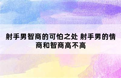 射手男智商的可怕之处 射手男的情商和智商高不高